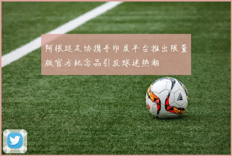 阿根廷足协携手印度平台推出限量版官方纪念品引发球迷热潮