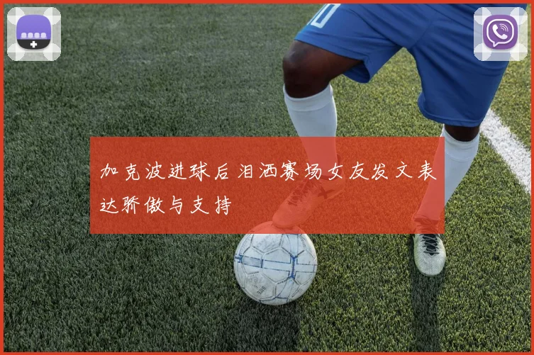 加克波进球后泪洒赛场女友发文表达骄傲与支持