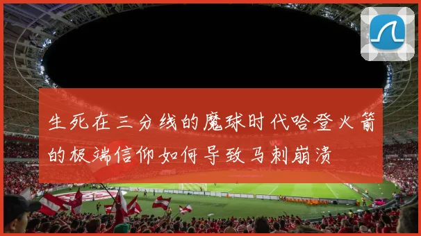 生死在三分线的魔球时代哈登火箭的极端信仰如何导致马刺崩溃