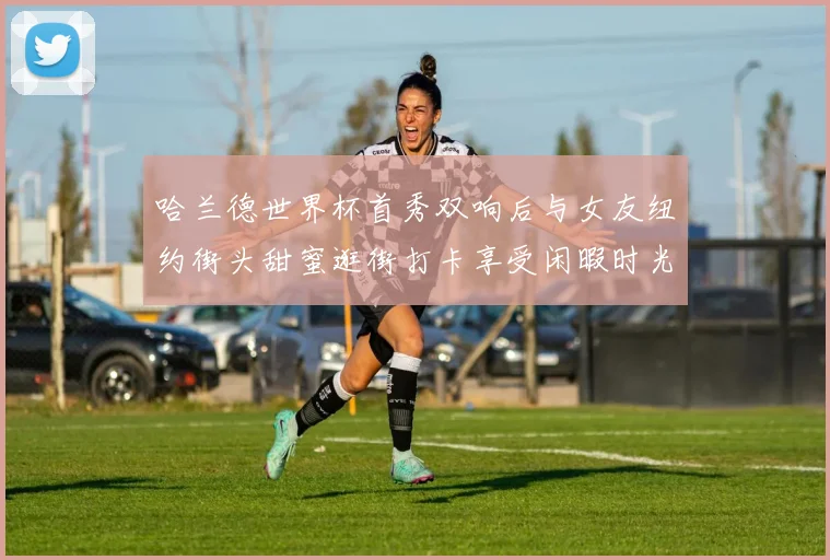 哈兰德世界杯首秀双响后与女友纽约街头甜蜜逛街打卡享受闲暇时光