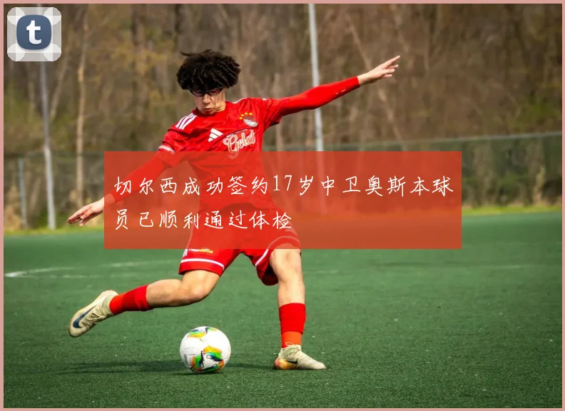 切尔西成功签约17岁中卫奥斯本球员已顺利通过体检