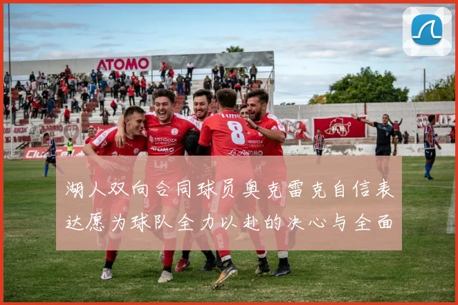 湖人双向合同球员奥克雷克自信表达愿为球队全力以赴的决心与全面能力