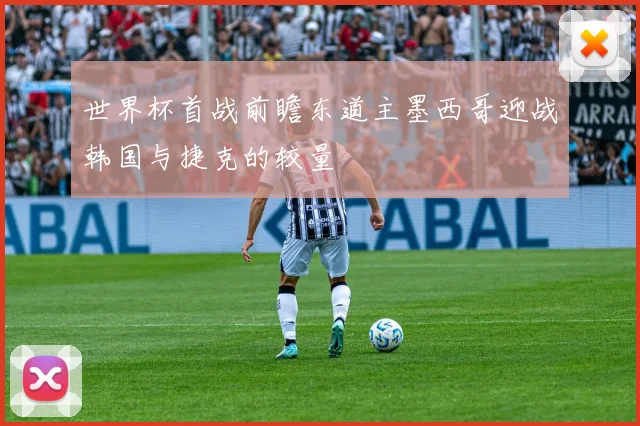 世界杯首战前瞻东道主墨西哥迎战韩国与捷克的较量