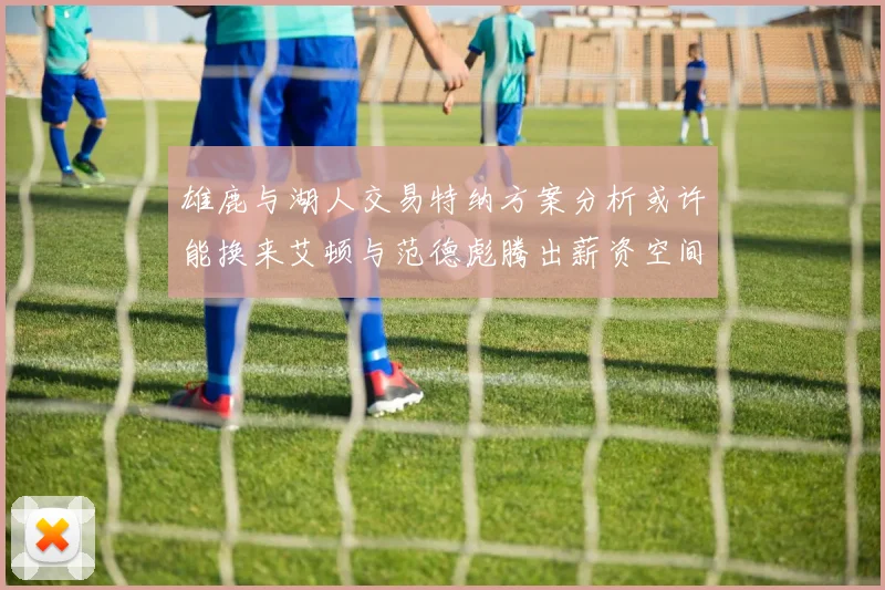 雄鹿与湖人交易特纳方案分析或许能换来艾顿与范德彪腾出薪资空间