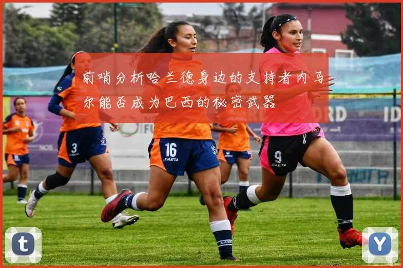 前哨分析哈兰德身边的支持者内马尔能否成为巴西的秘密武器