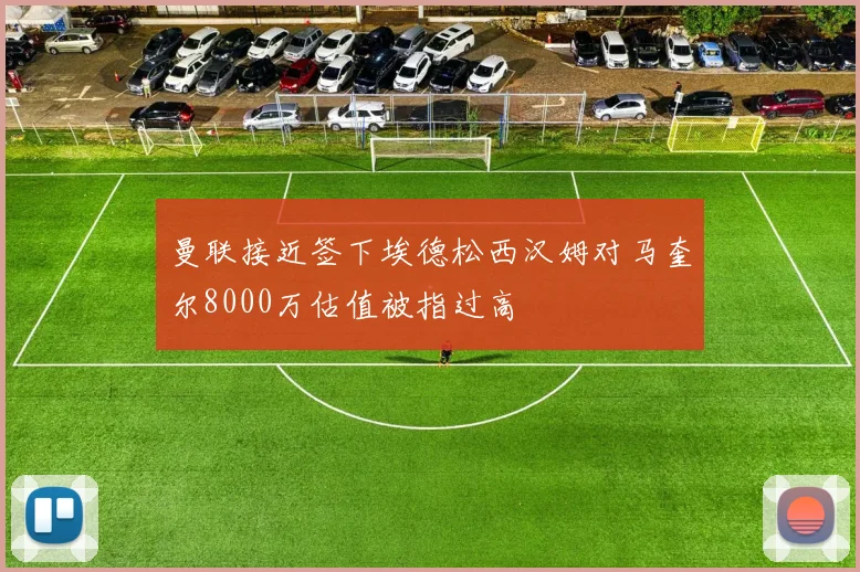 曼联接近签下埃德松西汉姆对马奎尔8000万估值被指过高