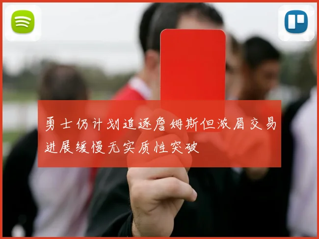 勇士仍计划追逐詹姆斯但浓眉交易进展缓慢无实质性突破