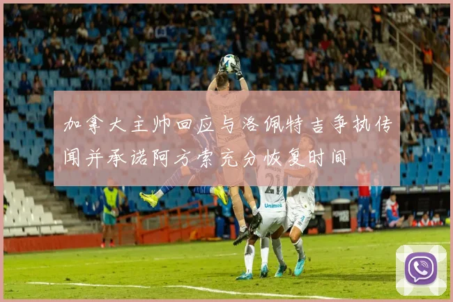加拿大主帅回应与洛佩特吉争执传闻并承诺阿方索充分恢复时间