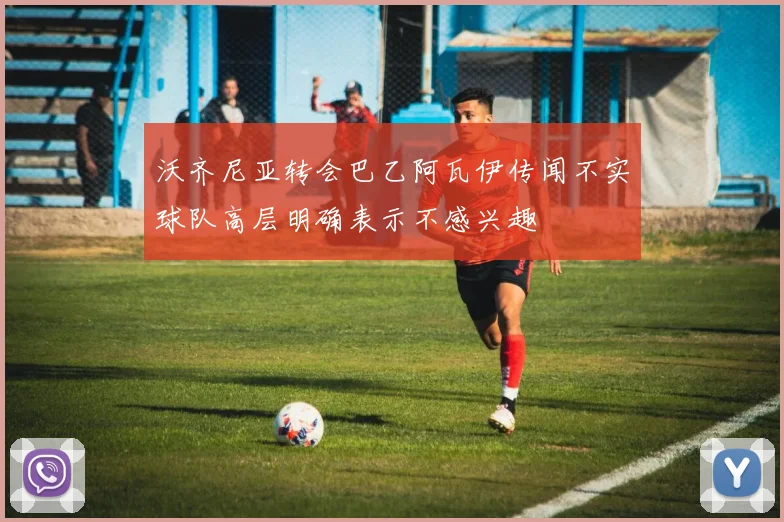 沃齐尼亚转会巴乙阿瓦伊传闻不实球队高层明确表示不感兴趣